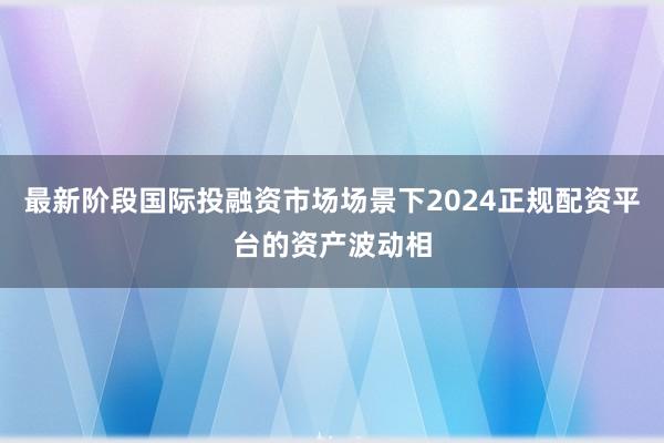 最新阶段国际投融资市场场景下2024正规配资平台的资产波动相