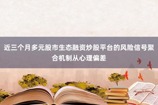 近三个月多元股市生态融资炒股平台的风险信号聚合机制从心理偏差