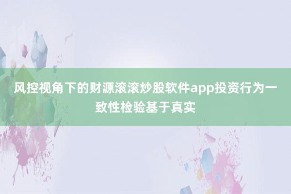 风控视角下的财源滚滚炒股软件app投资行为一致性检验基于真实